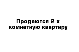 Продаются 2-х комнатную квартиру